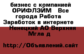 бизнес с компанией ОРИФЛЭЙМ - Все города Работа » Заработок в интернете   . Ненецкий АО,Верхняя Мгла д.